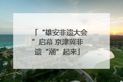 “雄安非遗大会”启幕 京津冀非遗“潮”起来