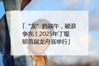 “龙”腾端午，破浪争先！2025年丁堰镇首届龙舟赛举行