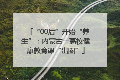 “00后”开始“养生”：内蒙古一高校健康教育课“出圈”