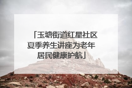 玉塘街道红星社区夏季养生讲座为老年居民健康护航