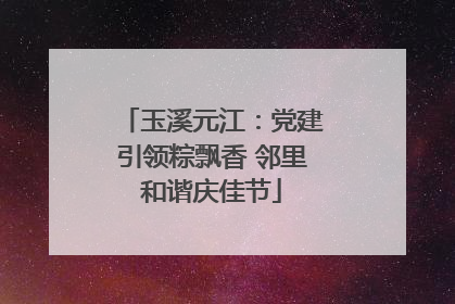 玉溪元江：党建引领粽飘香 邻里和谐庆佳节