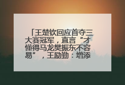 王楚钦回应首夺三大赛冠军，直言“才懂得马龙樊振东不容易”，王励勤：增添很大信心