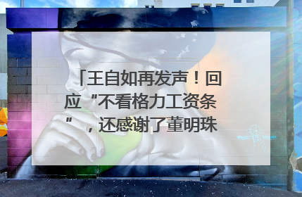 王自如再发声！回应“不看格力工资条”，还感谢了董明珠和雷军｜热财经