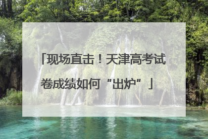 现场直击！天津高考试卷成绩如何“出炉”