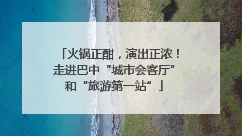 火锅正酣，演出正浓！走进巴中“城市会客厅”和“旅游第一站”