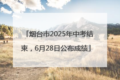 烟台市2025年中考结束，6月28日公布成绩