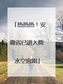 热热热！安徽省已进入降水空窗期