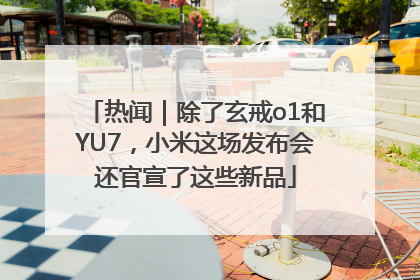 热闻｜除了玄戒o1和YU7，小米这场发布会还官宣了这些新品