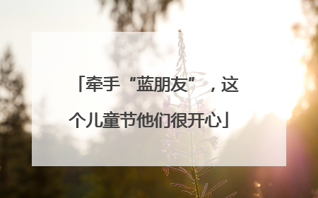 牵手“蓝朋友”，这个儿童节他们很开心