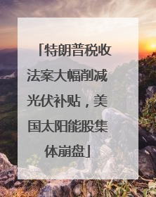 特朗普税收法案大幅削减光伏补贴，美国太阳能股集体崩盘