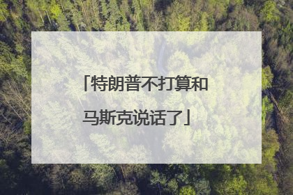 特朗普不打算和马斯克说话了