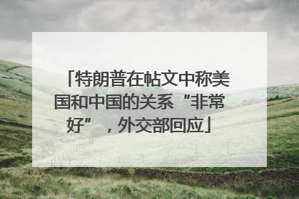 特朗普在帖文中称美国和中国的关系“非常好”，外交部回应