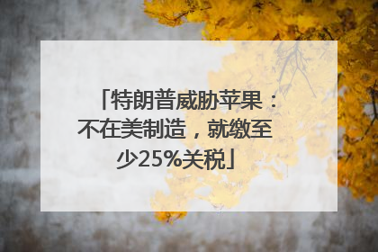 特朗普威胁苹果：不在美制造，就缴至少25%关税
