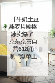 牛奶土豆燕麦片棒棒冰卖爆了 京东京喜自营618涌现“爆单王”