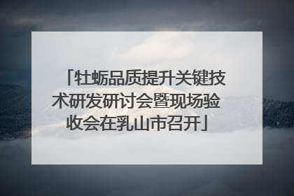 牡蛎品质提升关键技术研发研讨会暨现场验收会在乳山市召开