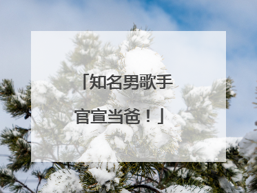 知名男歌手官宣当爸！