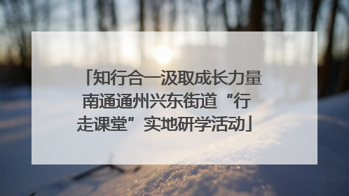 知行合一汲取成长力量 南通通州兴东街道“行走课堂”实地研学活动