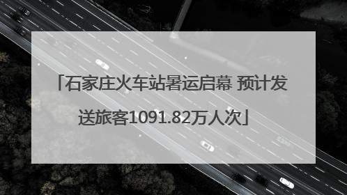 石家庄火车站暑运启幕 预计发送旅客1091.82万人次