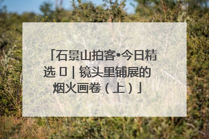石景山拍客•今日精选 ㉓｜镜头里铺展的烟火画卷（上）