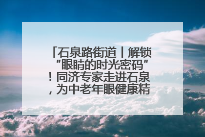 石泉路街道丨解锁“眼睛的时光密码”！同济专家走进石泉，为中老年眼健康精准“护航”