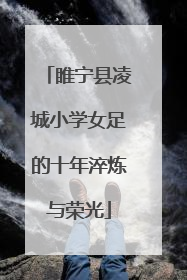睢宁县凌城小学女足的十年淬炼与荣光