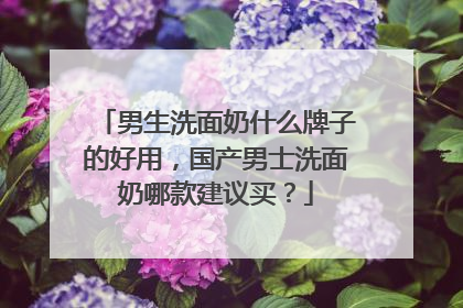 男生洗面奶什么牌子的好用，国产男士洗面奶哪款建议买？