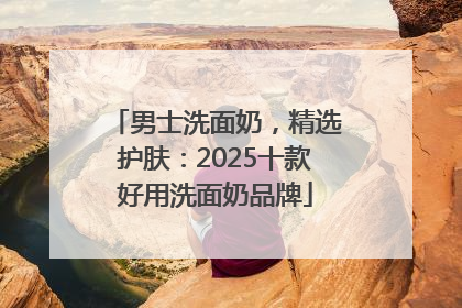 男士洗面奶，精选护肤：2025十款好用洗面奶品牌