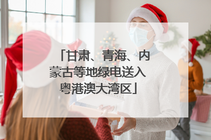 甘肃、青海、内蒙古等地绿电送入粤港澳大湾区