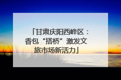 甘肃庆阳西峰区：香包“搭桥”激发文旅市场新活力