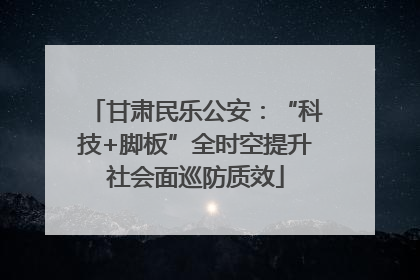 甘肃民乐公安：“科技+脚板”全时空提升社会面巡防质效