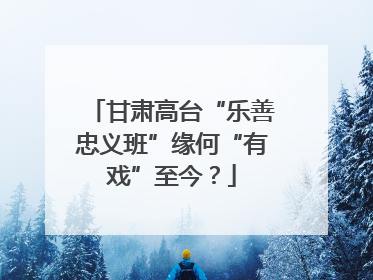 甘肃高台“乐善忠义班”缘何“有戏”至今？