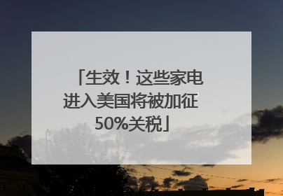 生效！这些家电进入美国将被加征50%关税