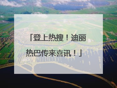 登上热搜！迪丽热巴传来喜讯！