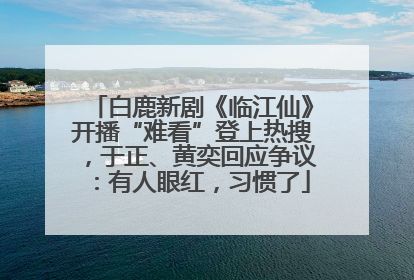 白鹿新剧《临江仙》开播“难看”登上热搜，于正、黄奕回应争议：有人眼红，习惯了