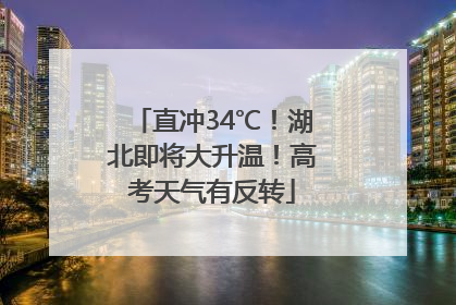 直冲34℃！湖北即将大升温！高考天气有反转
