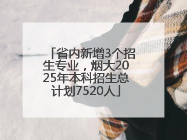 省内新增3个招生专业，烟大2025年本科招生总计划7520人