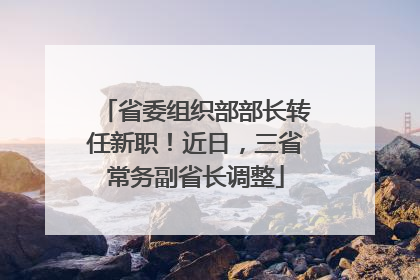 省委组织部部长转任新职！近日，三省常务副省长调整