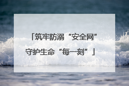 筑牢防溺“安全网”守护生命“每一刻”