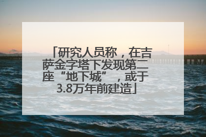 研究人员称，在吉萨金字塔下发现第二座“地下城”，或于3.8万年前建造