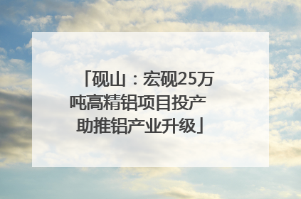 砚山：宏砚25万吨高精铝项目投产 助推铝产业升级