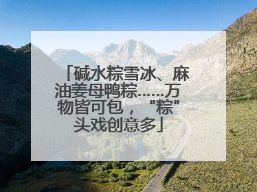 碱水粽雪冰、麻油姜母鸭粽……万物皆可包，“粽”头戏创意多