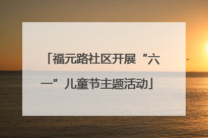 福元路社区开展“六一”儿童节主题活动