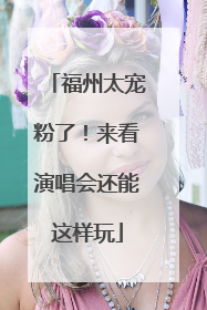 福州太宠粉了！来看演唱会还能这样玩