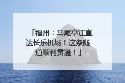 福州：马尾亭江直达长乐机场！这条隧道顺利贯通！