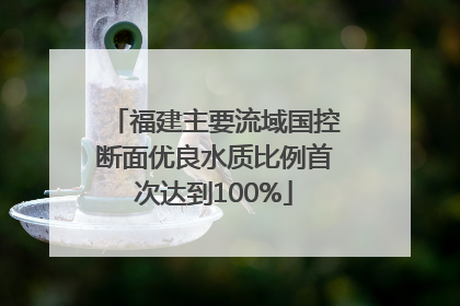 福建主要流域国控断面优良水质比例首次达到100%