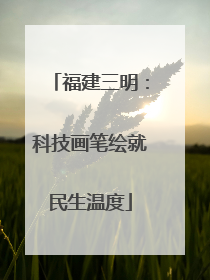 福建三明：科技画笔绘就民生温度
