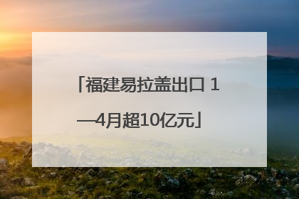 福建易拉盖出口 1—4月超10亿元