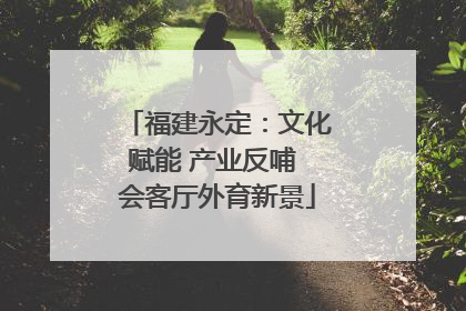 福建永定：文化赋能 产业反哺 会客厅外育新景