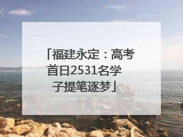 福建永定：高考首日2531名学子提笔逐梦