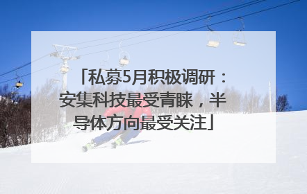 私募5月积极调研：安集科技最受青睐，半导体方向最受关注